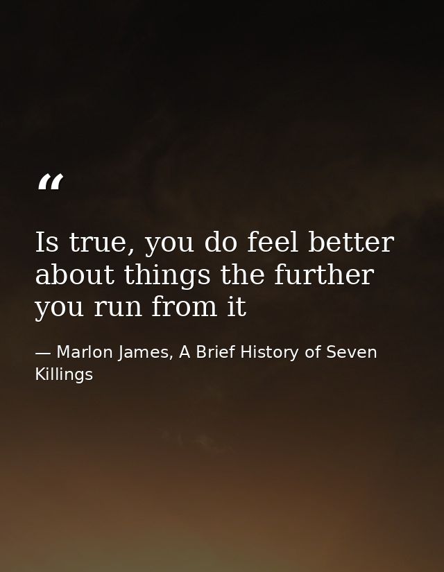 Is true, you do feel better about things the further you run from it — Marlon James, A Brief History of Seven Killings