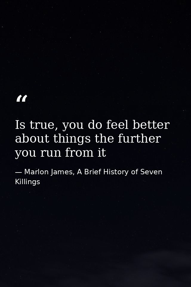 Is true, you do feel better about things the further you run from it — Marlon James, A Brief History of Seven Killings