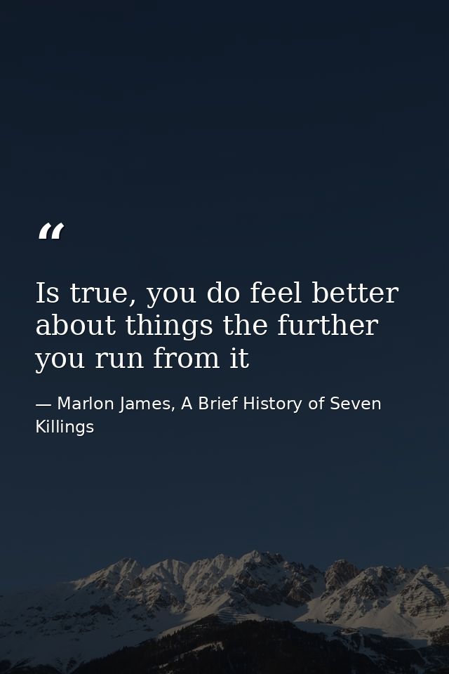 Is true, you do feel better about things the further you run from it — Marlon James, A Brief History of Seven Killings