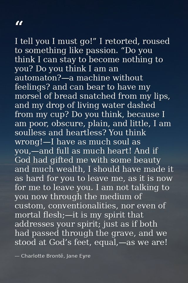 I tell you I must go!” I retorted, roused to something like passion. “Do you think I can stay to become nothing to you?  — Charlotte Brontë, Jane Eyre