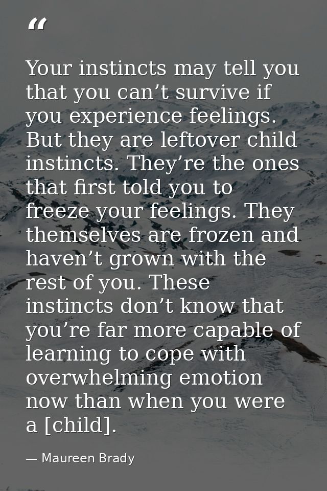 Your instincts may tell you that you can’t survive if you experience feelings. But they are leftover child instincts. Th — Maureen Brady