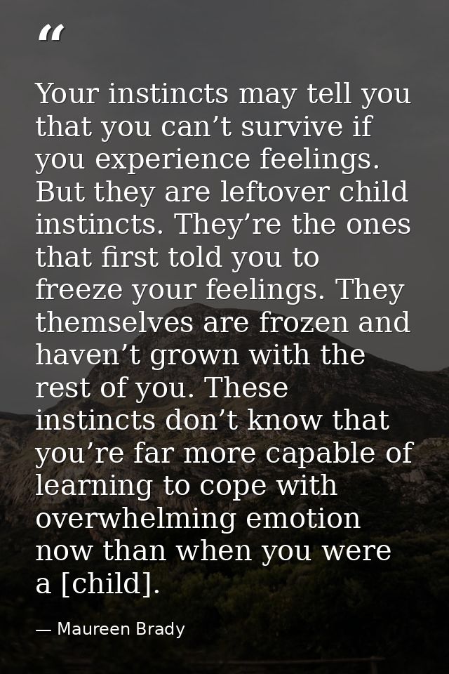 Your instincts may tell you that you can’t survive if you experience feelings. But they are leftover child instincts. Th — Maureen Brady