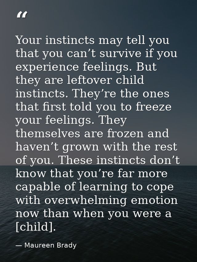Your instincts may tell you that you can’t survive if you experience feelings. But they are leftover child instincts. Th — Maureen Brady