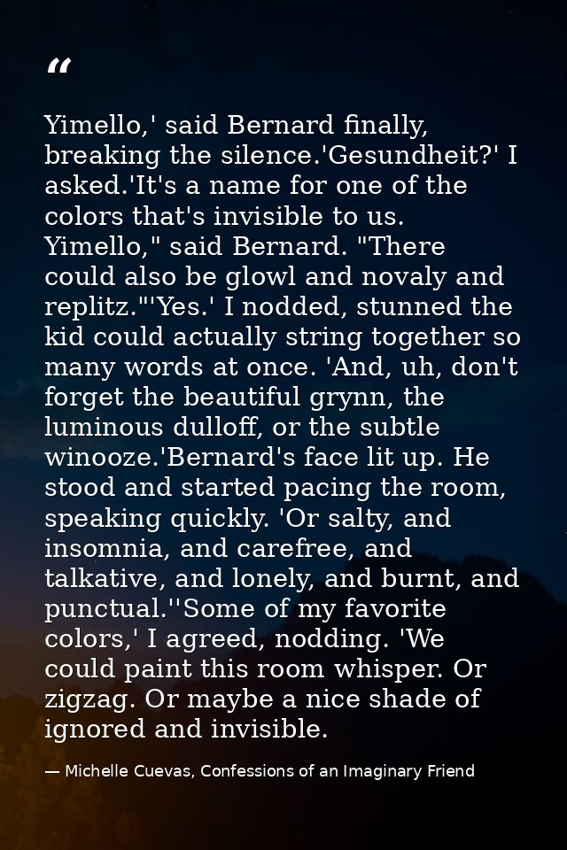 Yimello,' said Bernard finally, breaking the silence.'Gesundheit?' I asked.'It's a name for one of the colors that's inv — Michelle Cuevas, Confessions of an Imaginary Friend