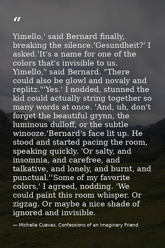Yimello,' said Bernard finally, breaking the silence.'Gesundheit?' I asked.'It's a name for one of the colors that's inv — Michelle Cuevas, Confessions of an Imaginary Friend