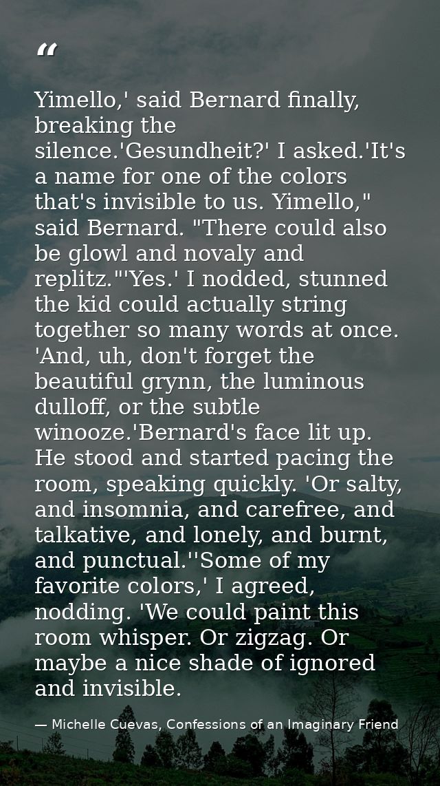 Yimello,' said Bernard finally, breaking the silence.'Gesundheit?' I asked.'It's a name for one of the colors that's inv — Michelle Cuevas, Confessions of an Imaginary Friend