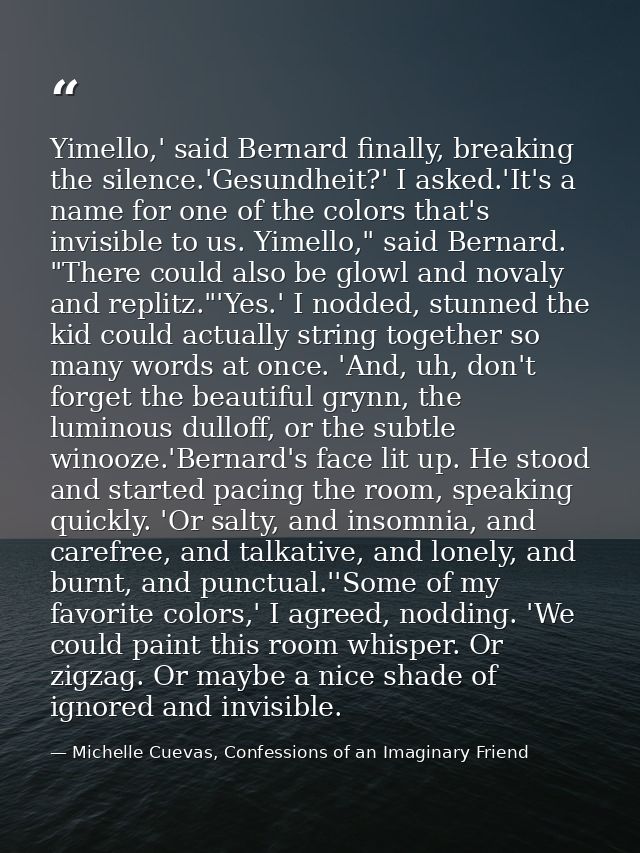 Yimello,' said Bernard finally, breaking the silence.'Gesundheit?' I asked.'It's a name for one of the colors that's inv — Michelle Cuevas, Confessions of an Imaginary Friend