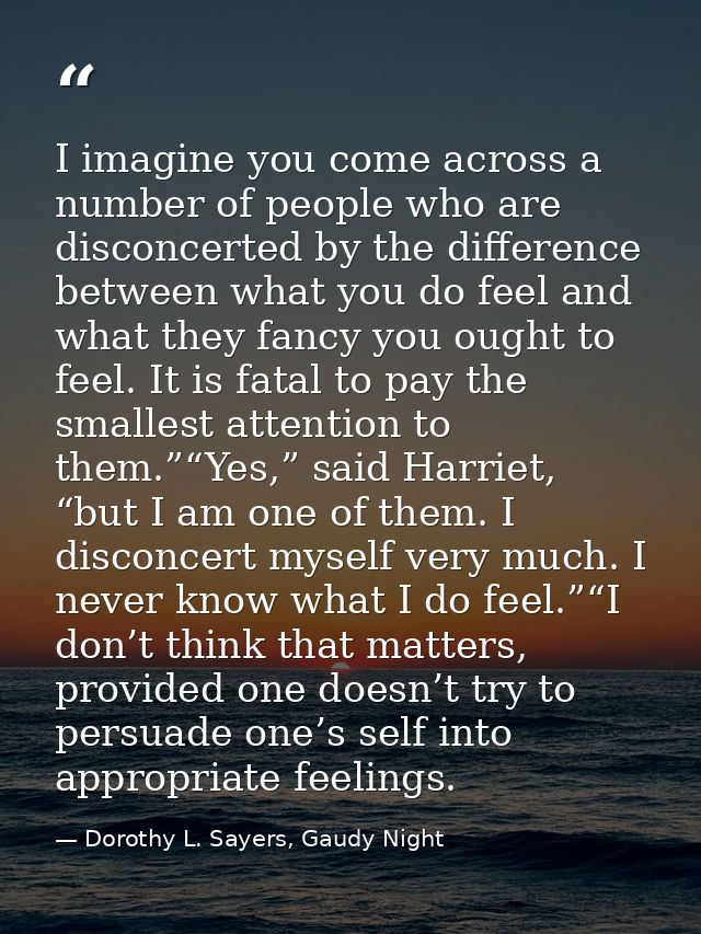 I imagine you come across a number of people who are disconcerted by the difference between what you do feel and what th — Dorothy L. Sayers, Gaudy Night