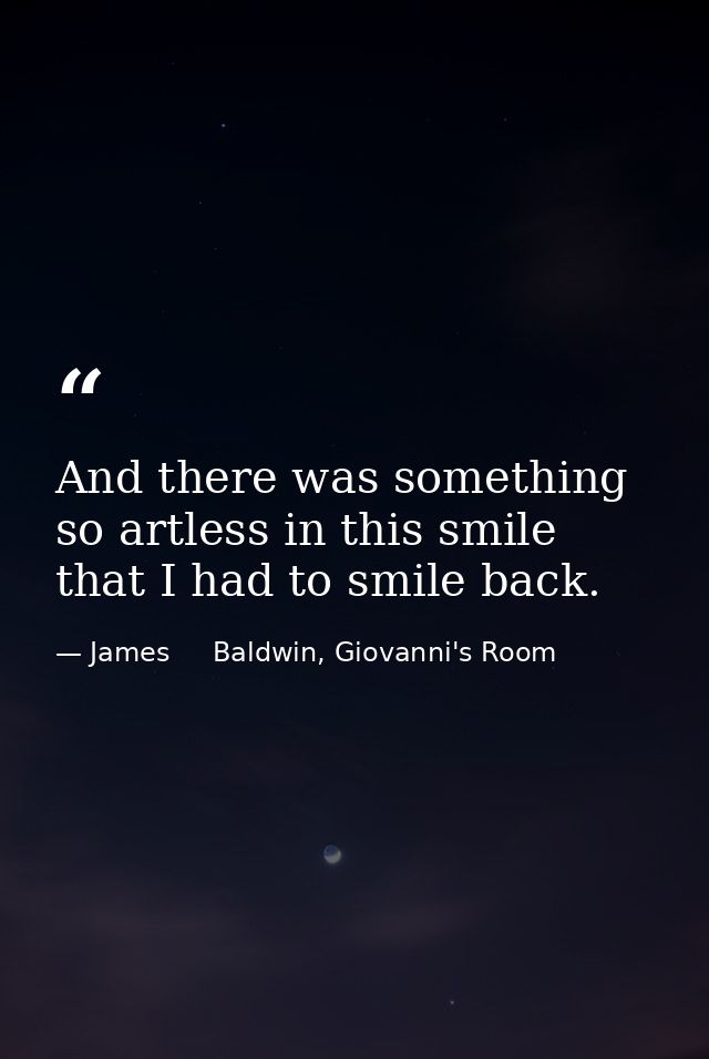 And there was something so artless in this smile that I had to smile back. — James     Baldwin, Giovanni's Room