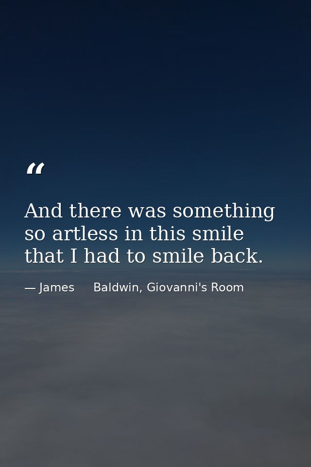 And there was something so artless in this smile that I had to smile back. — James     Baldwin, Giovanni's Room