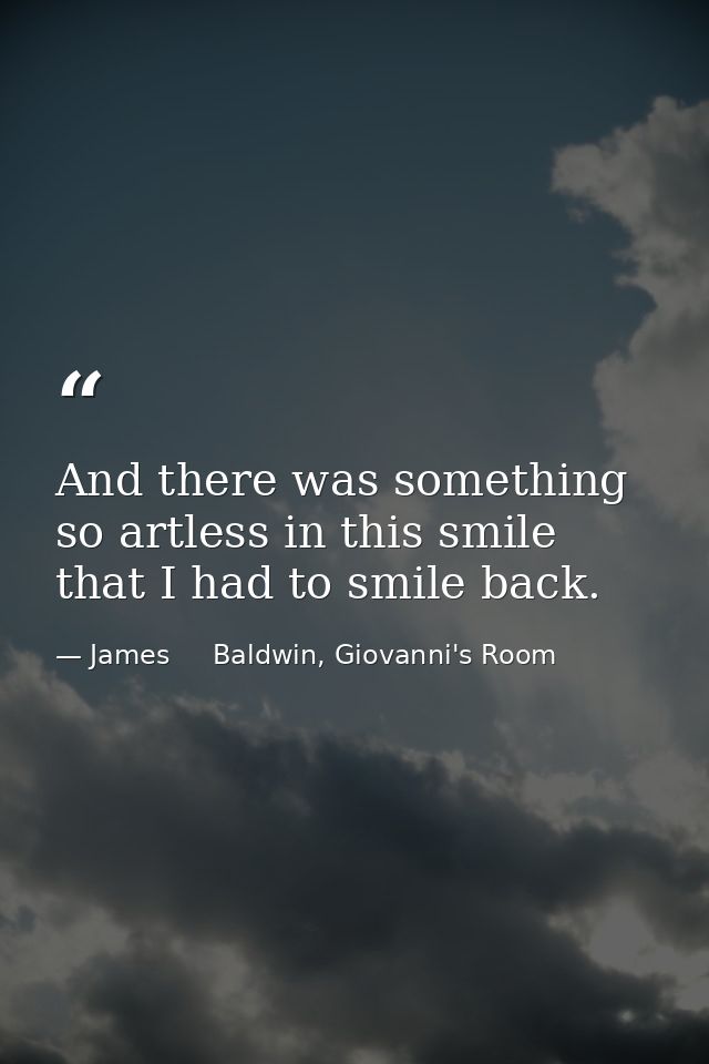 And there was something so artless in this smile that I had to smile back. — James     Baldwin, Giovanni's Room