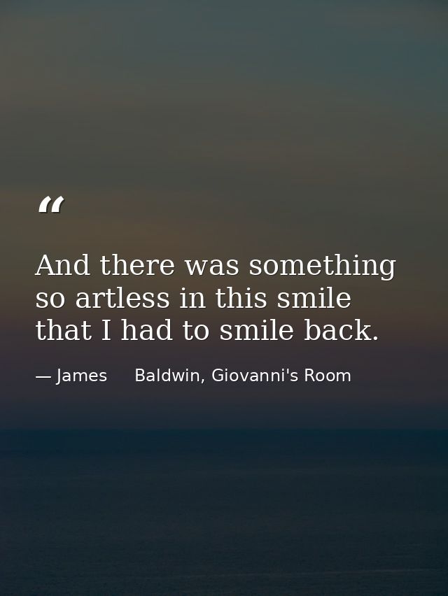 And there was something so artless in this smile that I had to smile back. — James     Baldwin, Giovanni's Room