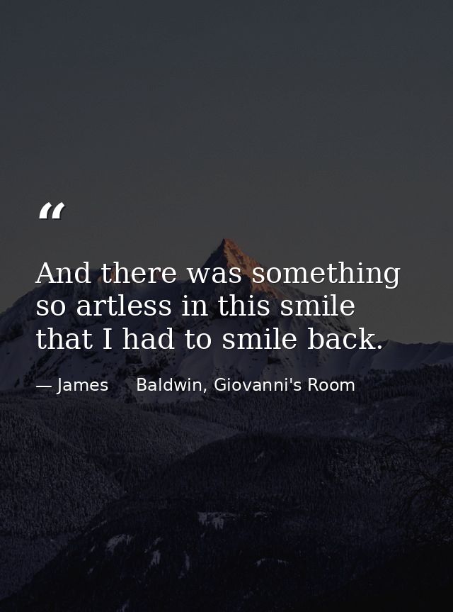 And there was something so artless in this smile that I had to smile back. — James     Baldwin, Giovanni's Room