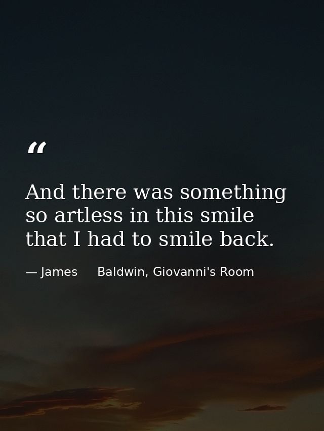 And there was something so artless in this smile that I had to smile back. — James     Baldwin, Giovanni's Room