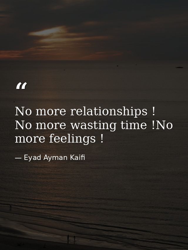 No more relationships ! No more wasting time !No more feelings ! — Eyad Ayman Kaifi