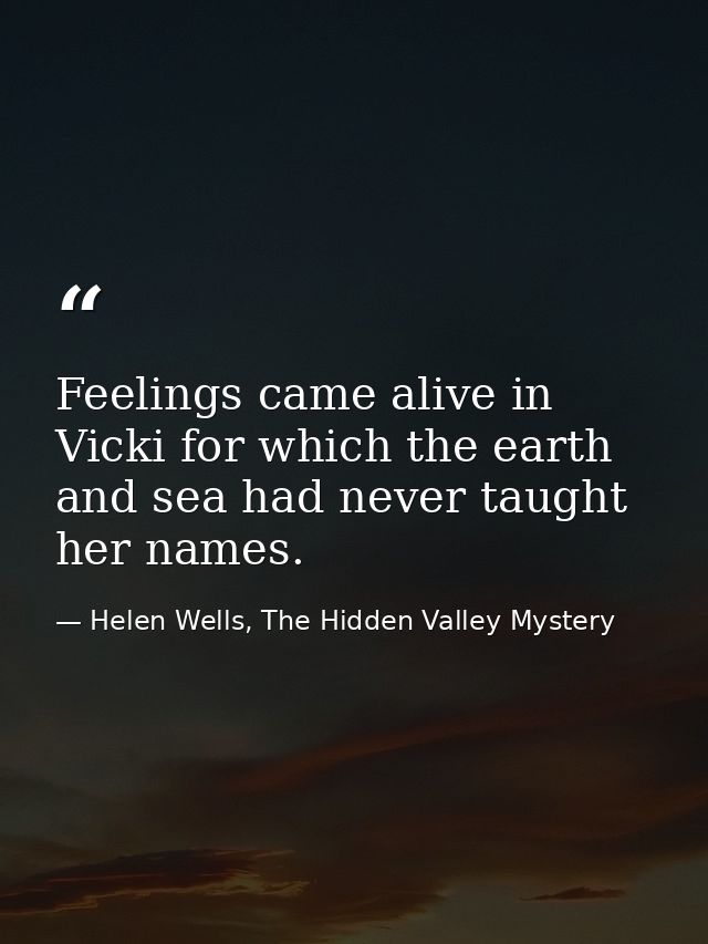 Feelings came alive in Vicki for which the earth and sea had never taught her names. — Helen Wells, The Hidden Valley Mystery