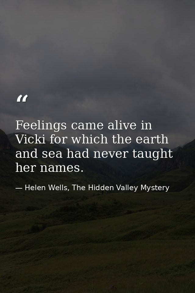 Feelings came alive in Vicki for which the earth and sea had never taught her names. — Helen Wells, The Hidden Valley Mystery