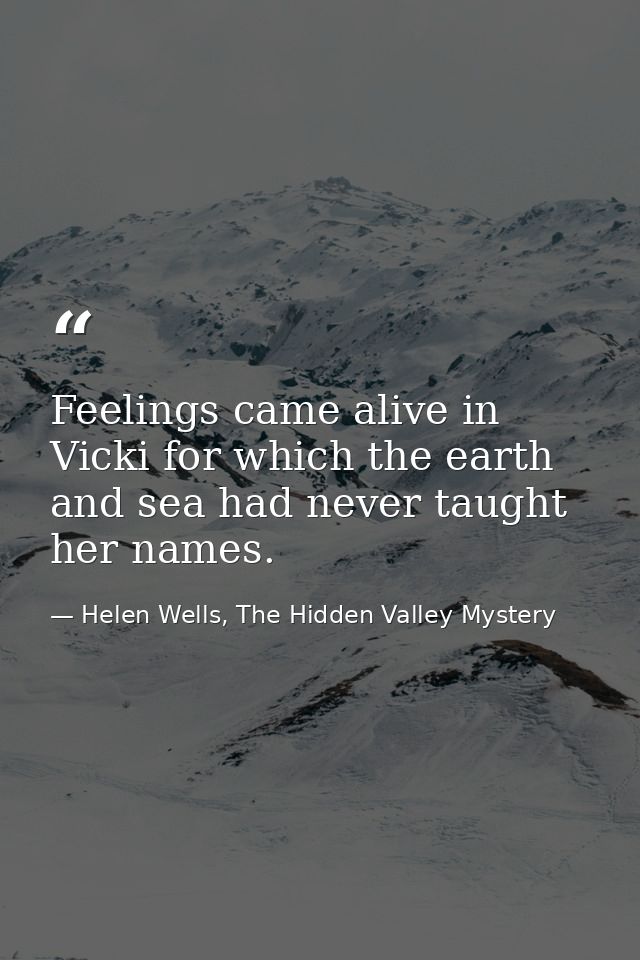 Feelings came alive in Vicki for which the earth and sea had never taught her names. — Helen Wells, The Hidden Valley Mystery