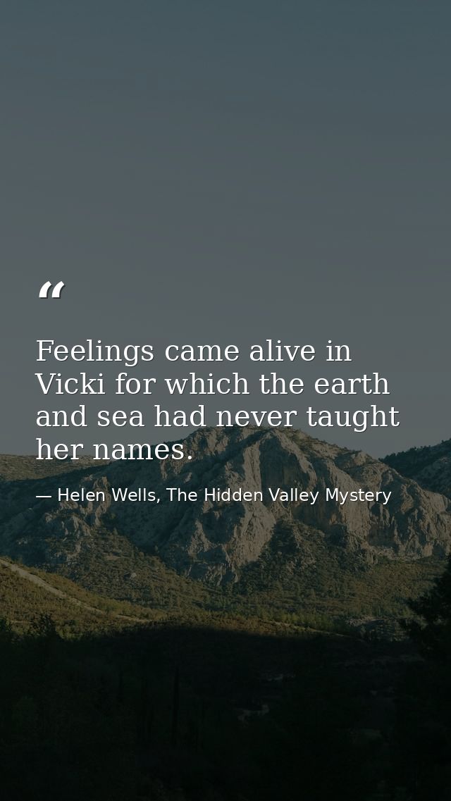 Feelings came alive in Vicki for which the earth and sea had never taught her names. — Helen Wells, The Hidden Valley Mystery