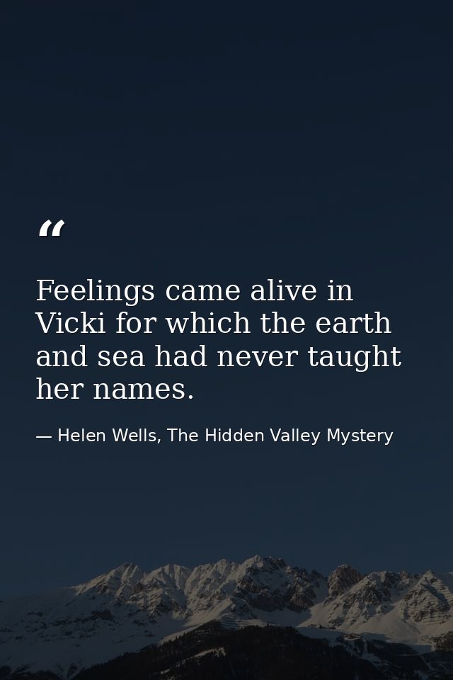 Feelings came alive in Vicki for which the earth and sea had never taught her names. — Helen Wells, The Hidden Valley Mystery