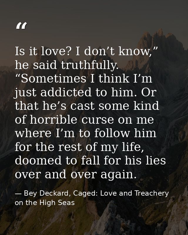 Is it love? I don’t know,” he said truthfully. “Sometimes I think I’m just addicted to him. Or that he’s cast some kind  — Bey Deckard, Caged: Love and Treachery on the High Seas