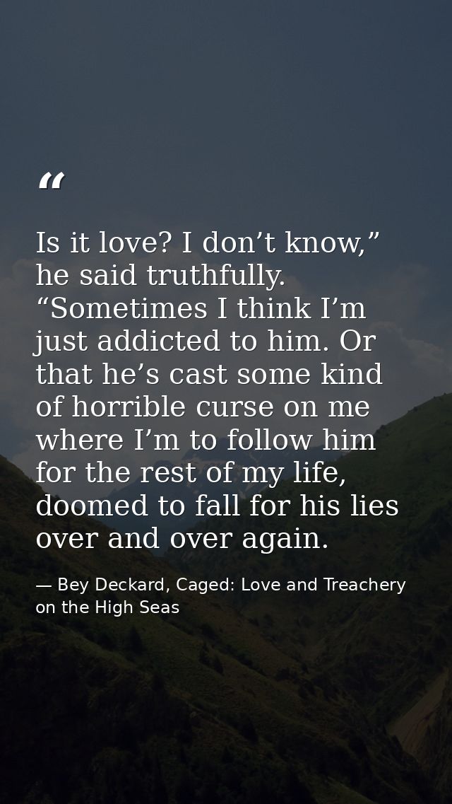 Is it love? I don’t know,” he said truthfully. “Sometimes I think I’m just addicted to him. Or that he’s cast some kind  — Bey Deckard, Caged: Love and Treachery on the High Seas