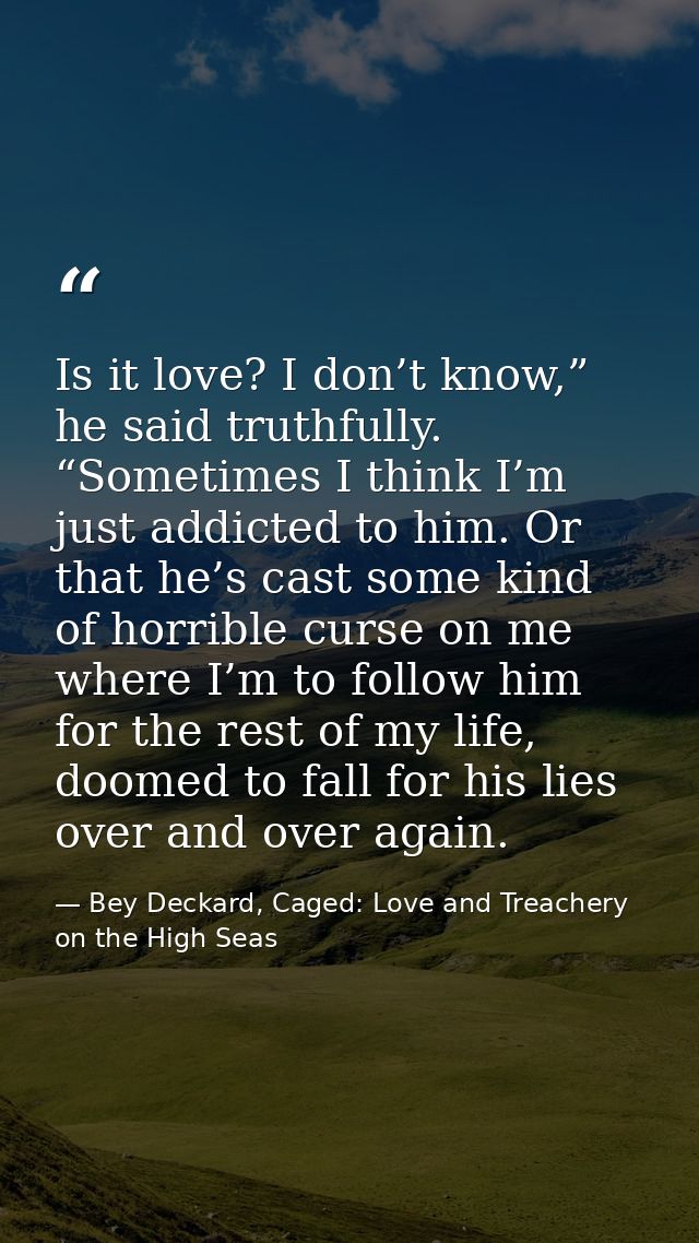 Is it love? I don’t know,” he said truthfully. “Sometimes I think I’m just addicted to him. Or that he’s cast some kind  — Bey Deckard, Caged: Love and Treachery on the High Seas
