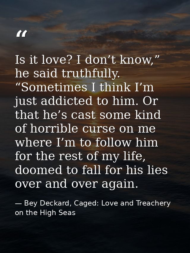Is it love? I don’t know,” he said truthfully. “Sometimes I think I’m just addicted to him. Or that he’s cast some kind  — Bey Deckard, Caged: Love and Treachery on the High Seas