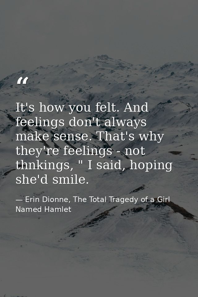 It's how you felt. And feelings don't always make sense. That's why they're feelings - not thnkings, " I said, hoping sh — Erin Dionne, The Total Tragedy of a Girl Named Hamlet