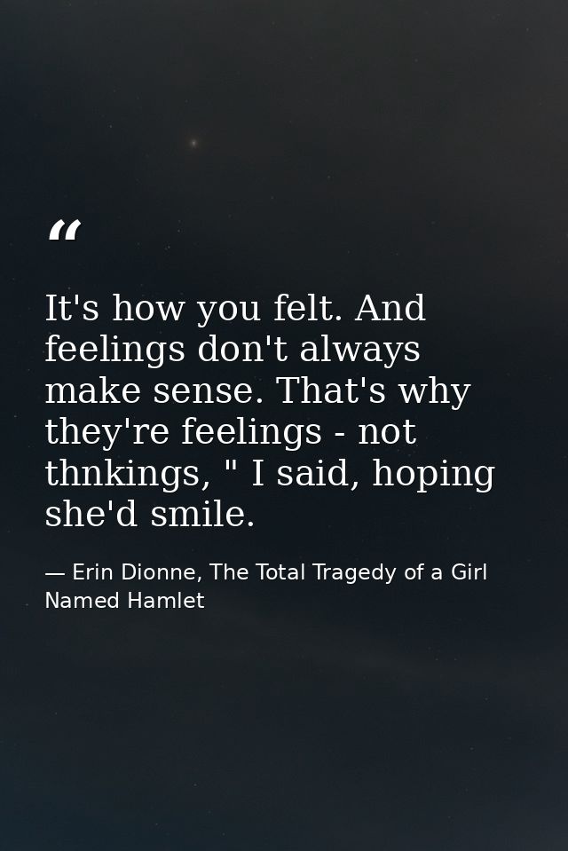 It's how you felt. And feelings don't always make sense. That's why they're feelings - not thnkings, " I said, hoping sh — Erin Dionne, The Total Tragedy of a Girl Named Hamlet