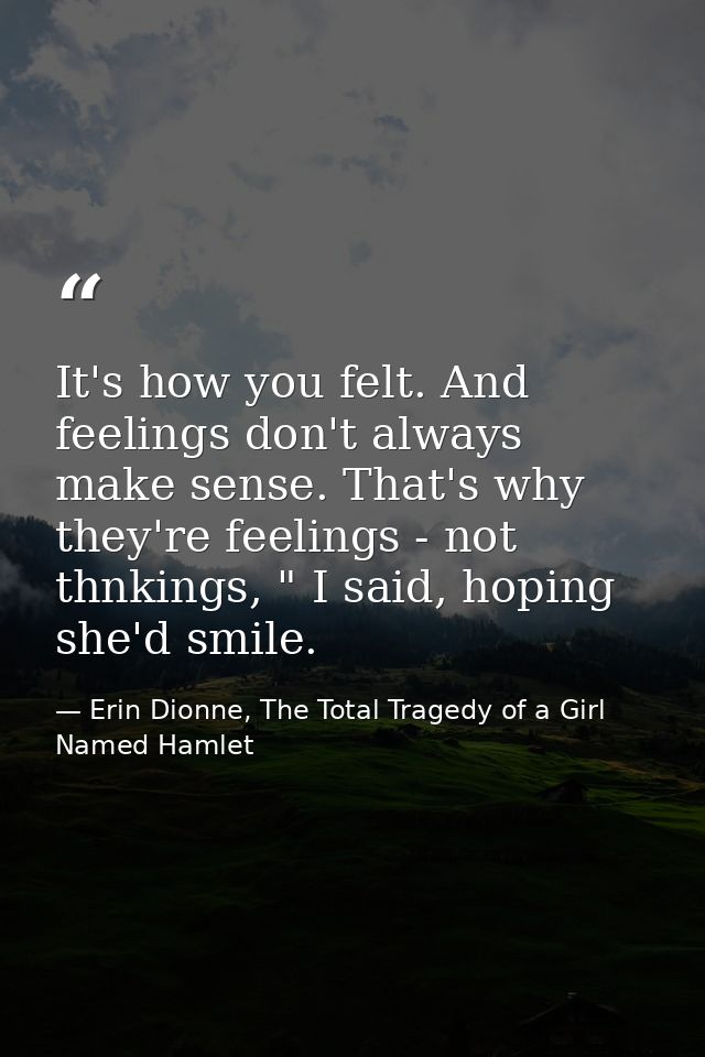 It's how you felt. And feelings don't always make sense. That's why they're feelings - not thnkings, " I said, hoping sh — Erin Dionne, The Total Tragedy of a Girl Named Hamlet