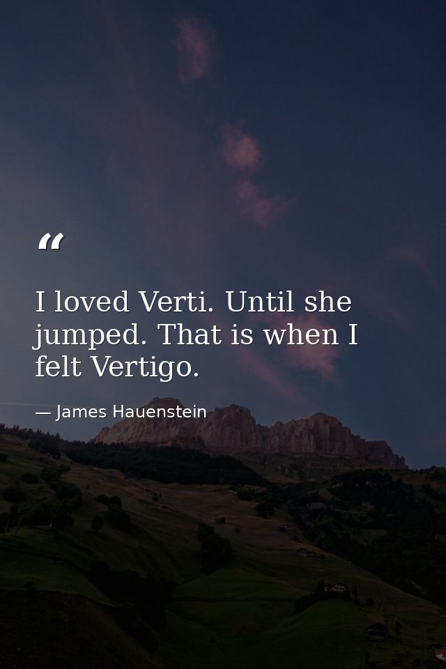 I loved Verti. Until she jumped. That is when I felt Vertigo. — James Hauenstein