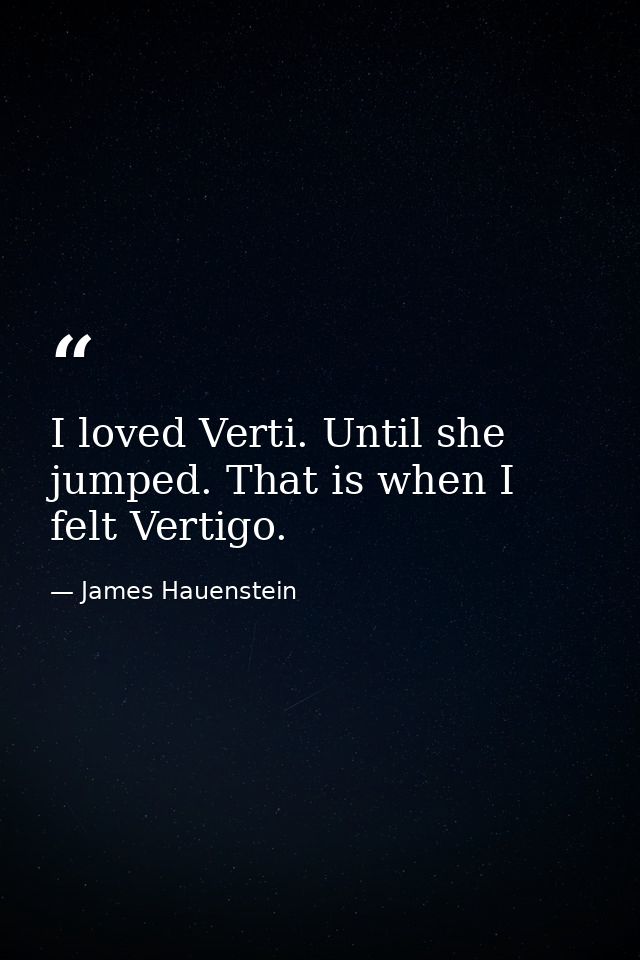 I loved Verti. Until she jumped. That is when I felt Vertigo. — James Hauenstein