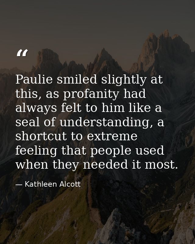 Paulie smiled slightly at this, as profanity had always felt to him like a seal of understanding, a shortcut to extreme  — Kathleen Alcott