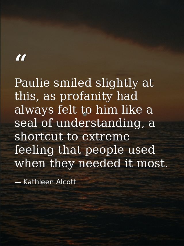 Paulie smiled slightly at this, as profanity had always felt to him like a seal of understanding, a shortcut to extreme  — Kathleen Alcott