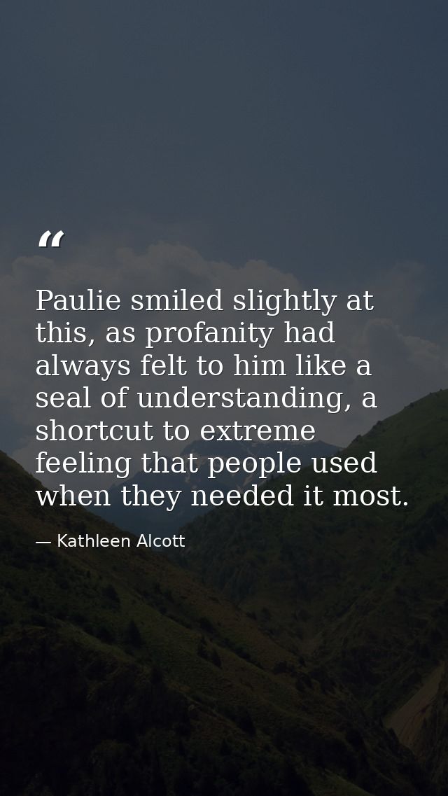 Paulie smiled slightly at this, as profanity had always felt to him like a seal of understanding, a shortcut to extreme  — Kathleen Alcott