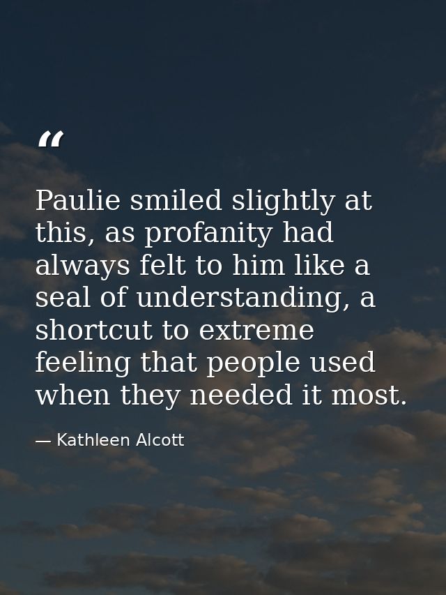 Paulie smiled slightly at this, as profanity had always felt to him like a seal of understanding, a shortcut to extreme  — Kathleen Alcott