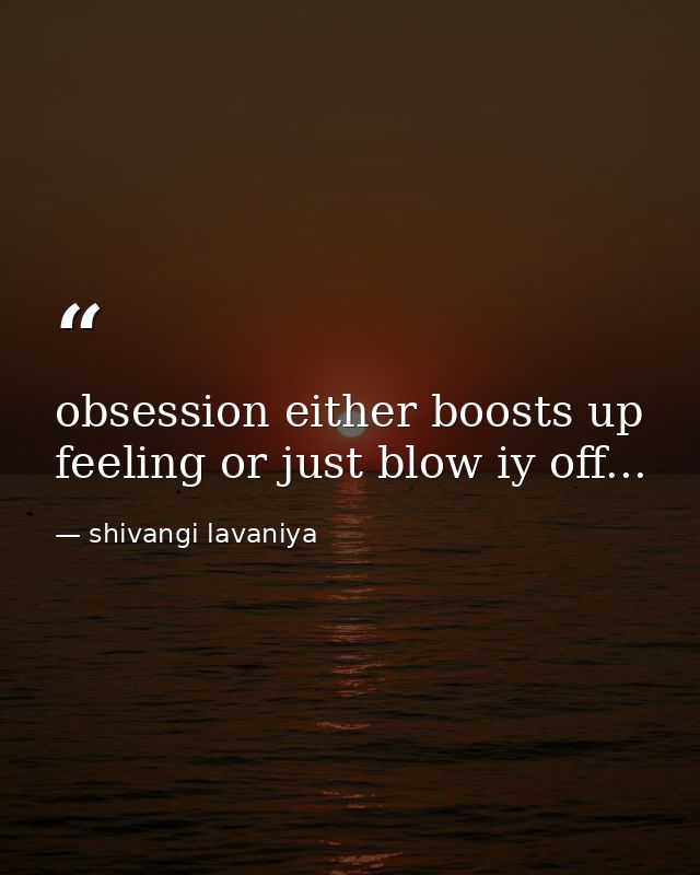 obsession either boosts up feeling or just blow iy off... — shivangi lavaniya