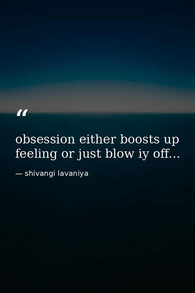 obsession either boosts up feeling or just blow iy off... — shivangi lavaniya