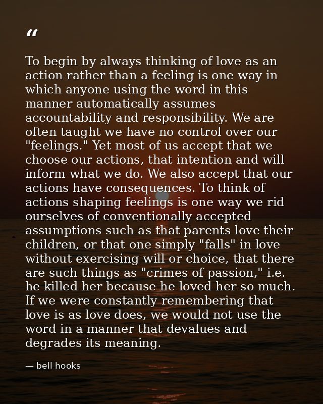 To begin by always thinking of love as an action rather than a feeling is one way in which anyone using the word in this — bell hooks