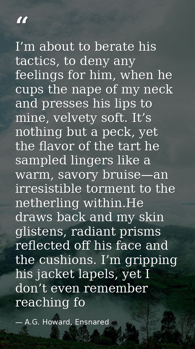 I’m about to berate his tactics, to deny any feelings for him, when he cups the nape of my neck and presses his lips to  — A.G. Howard, Ensnared