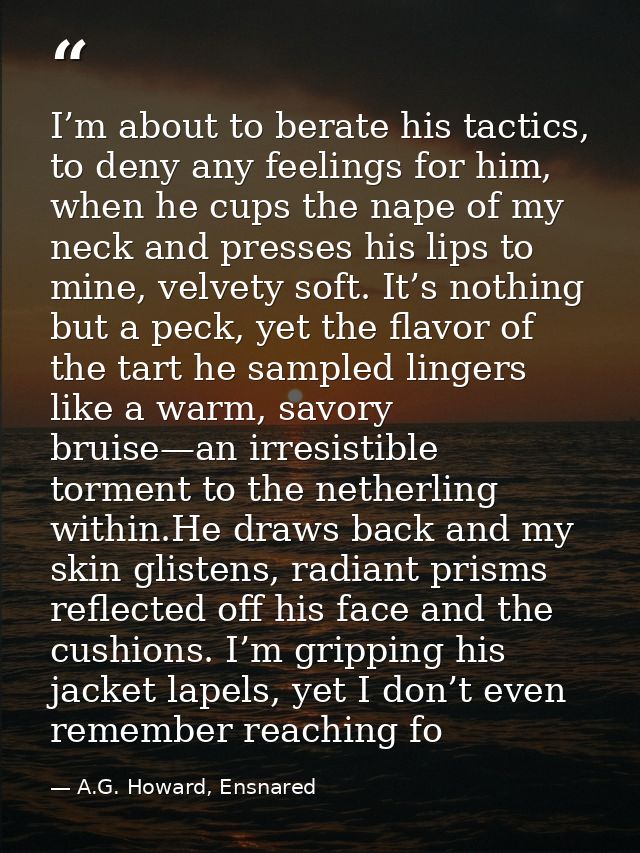 I’m about to berate his tactics, to deny any feelings for him, when he cups the nape of my neck and presses his lips to  — A.G. Howard, Ensnared