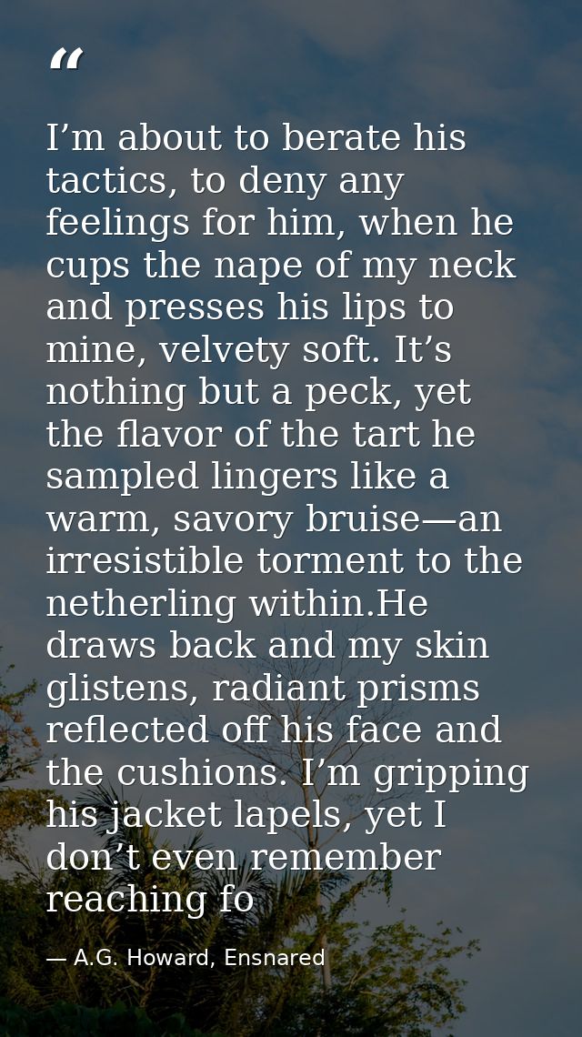 I’m about to berate his tactics, to deny any feelings for him, when he cups the nape of my neck and presses his lips to  — A.G. Howard, Ensnared