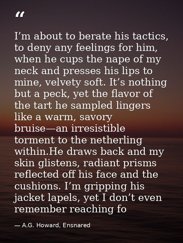 I’m about to berate his tactics, to deny any feelings for him, when he cups the nape of my neck and presses his lips to  — A.G. Howard, Ensnared