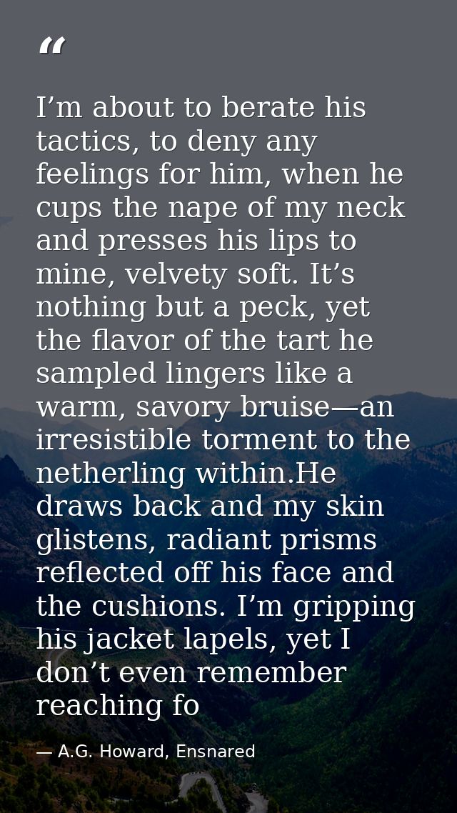 I’m about to berate his tactics, to deny any feelings for him, when he cups the nape of my neck and presses his lips to  — A.G. Howard, Ensnared
