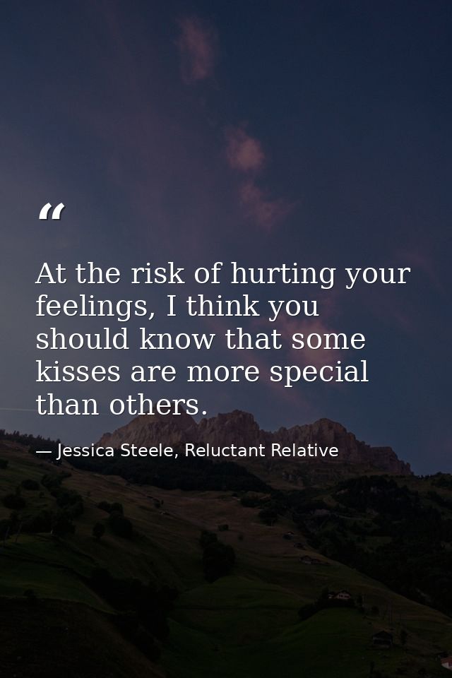 At the risk of hurting your feelings, I think you should know that some kisses are more special than others. — Jessica Steele, Reluctant Relative