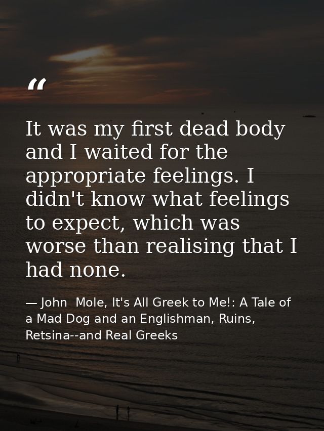 It was my first dead body and I waited for the appropriate feelings. I didn't know what feelings to expect, which was wo — John  Mole, It's All Greek to Me!: A Tale of a Mad Dog and an Englishman, Ruins, Retsina--and Real Greeks