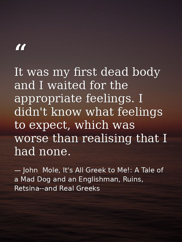 It was my first dead body and I waited for the appropriate feelings. I didn't know what feelings to expect, which was wo — John  Mole, It's All Greek to Me!: A Tale of a Mad Dog and an Englishman, Ruins, Retsina--and Real Greeks
