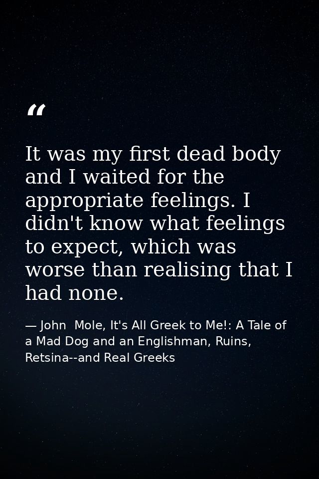 It was my first dead body and I waited for the appropriate feelings. I didn't know what feelings to expect, which was wo — John  Mole, It's All Greek to Me!: A Tale of a Mad Dog and an Englishman, Ruins, Retsina--and Real Greeks