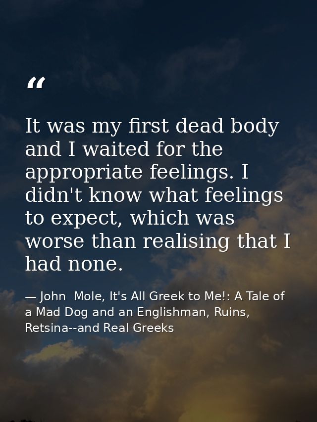 It was my first dead body and I waited for the appropriate feelings. I didn't know what feelings to expect, which was wo — John  Mole, It's All Greek to Me!: A Tale of a Mad Dog and an Englishman, Ruins, Retsina--and Real Greeks